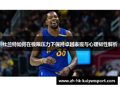 杜兰特如何在极限压力下保持卓越表现与心理韧性解析