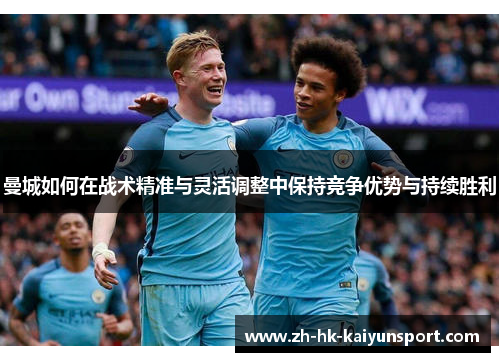 曼城如何在战术精准与灵活调整中保持竞争优势与持续胜利