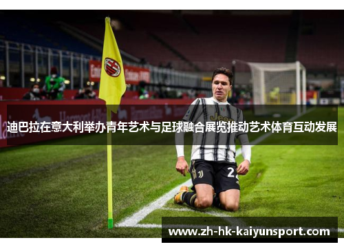 迪巴拉在意大利举办青年艺术与足球融合展览推动艺术体育互动发展
