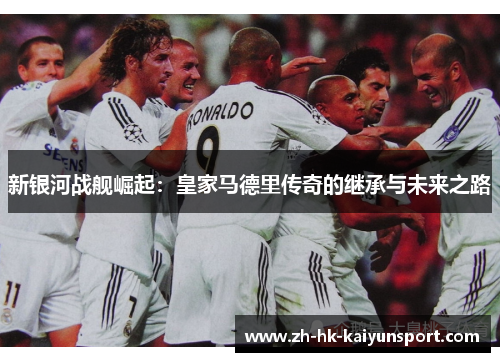 新银河战舰崛起:皇家马德里传奇的继承与未来之路