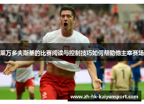 莱万多夫斯基的比赛阅读与控制技巧如何帮助他主宰赛场