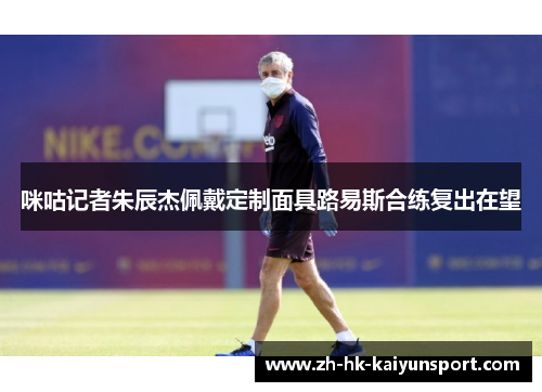 咪咕记者朱辰杰佩戴定制面具路易斯合练复出在望