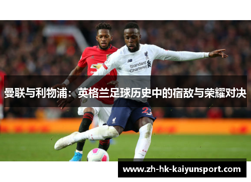 曼联与利物浦:英格兰足球历史中的宿敌与荣耀对决