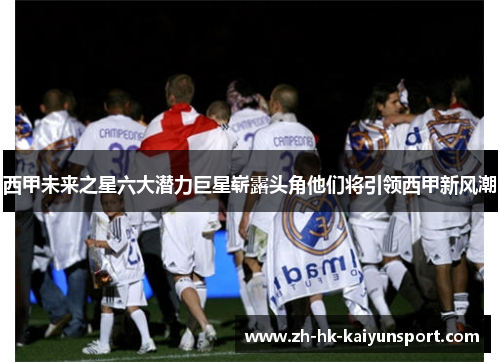 西甲未来之星六大潜力巨星崭露头角他们将引领西甲新风潮