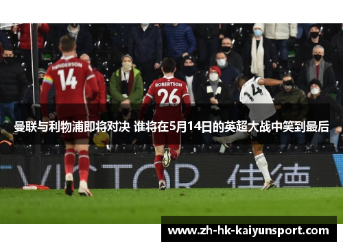 曼联与利物浦即将对决 谁将在5月14日的英超大战中笑到最后