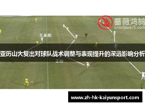 亚历山大复出对球队战术调整与表现提升的深远影响分析