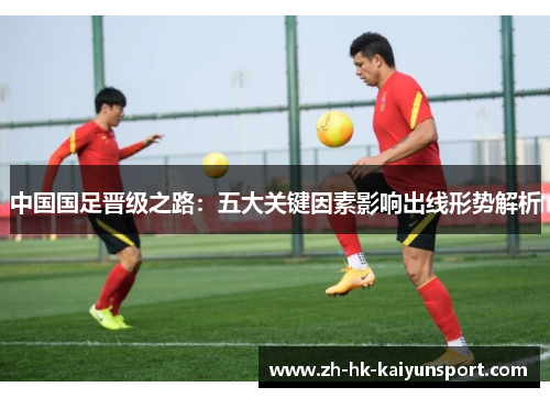 中国国足晋级之路：五大关键因素影响出线形势解析
