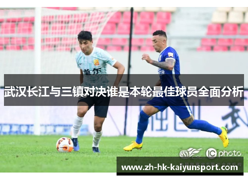 武汉长江与三镇对决谁是本轮最佳球员全面分析
