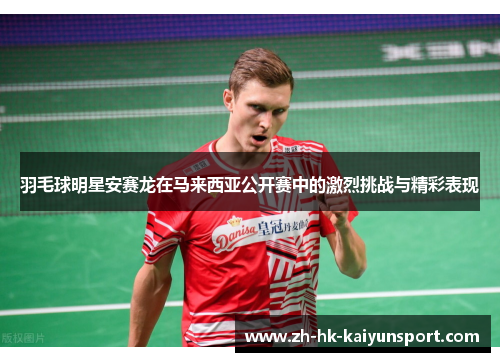 羽毛球明星安赛龙在马来西亚公开赛中的激烈挑战与精彩表现