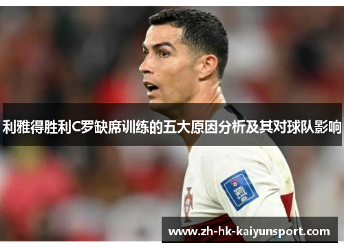 利雅得胜利C罗缺席训练的五大原因分析及其对球队影响
