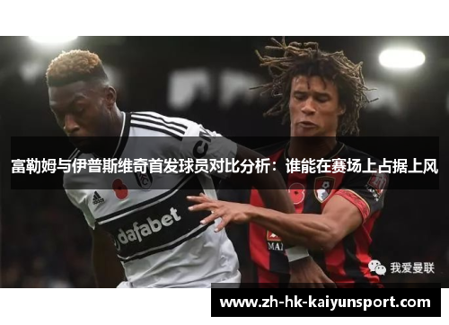 富勒姆与伊普斯维奇首发球员对比分析：谁能在赛场上占据上风