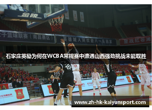 石家庄英励为何在WCBA常规赛中遭遇山西强劲挑战未能取胜