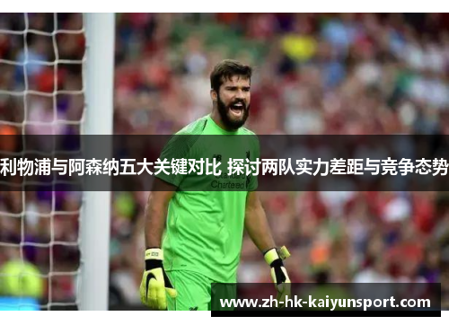 利物浦与阿森纳五大关键对比 探讨两队实力差距与竞争态势