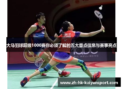 大马羽球超级1000赛你必须了解的五大重点信息与赛事亮点