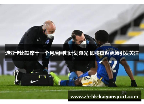 迪亚卡比缺席十一个月后回归计划曝光 即将重返赛场引发关注