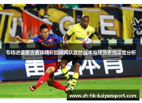韦特逆袭蒙古赛场精彩回顾两队攻防战术与球员表现深度分析