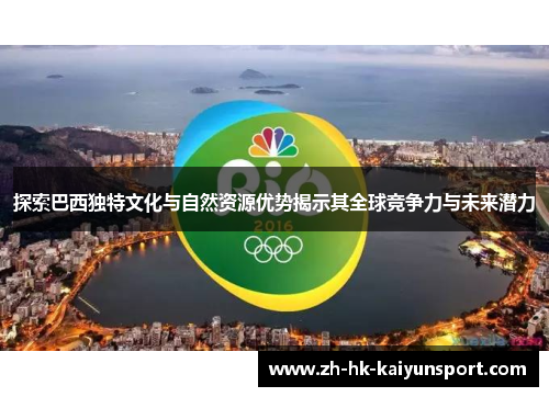 探索巴西独特文化与自然资源优势揭示其全球竞争力与未来潜力