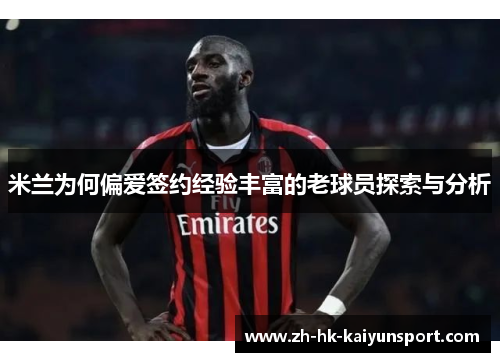 米兰为何偏爱签约经验丰富的老球员探索与分析