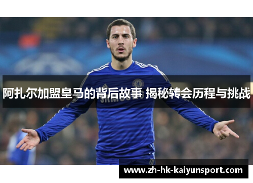阿扎尔加盟皇马的背后故事 揭秘转会历程与挑战