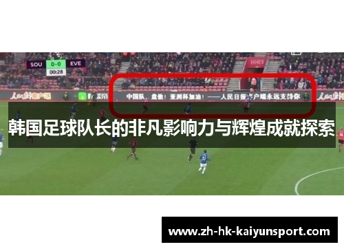 韩国足球队长的非凡影响力与辉煌成就探索