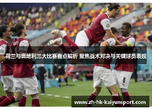 荷兰与奥地利三大比赛看点解析 聚焦战术对决与关键球员表现