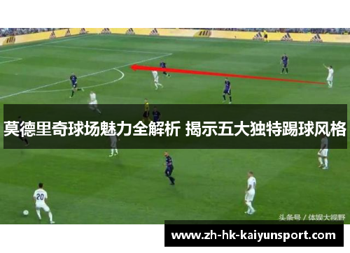 莫德里奇球场魅力全解析 揭示五大独特踢球风格