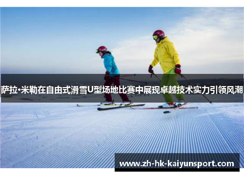 萨拉·米勒在自由式滑雪U型场地比赛中展现卓越技术实力引领风潮