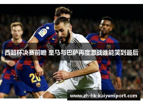 西超杯决赛前瞻 皇马与巴萨再度激战谁能笑到最后