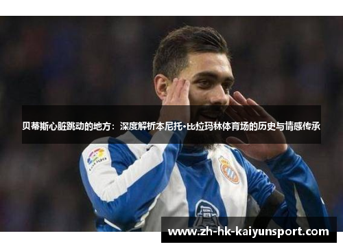 贝蒂斯心脏跳动的地方：深度解析本尼托·比拉玛林体育场的历史与情感传承