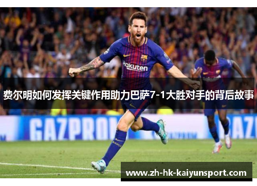 费尔明如何发挥关键作用助力巴萨7-1大胜对手的背后故事