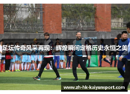 足坛传奇风采再现：辉煌瞬间定格历史永恒之美