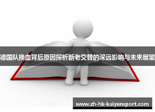 德国队换血背后原因探析新老交替的深远影响与未来展望