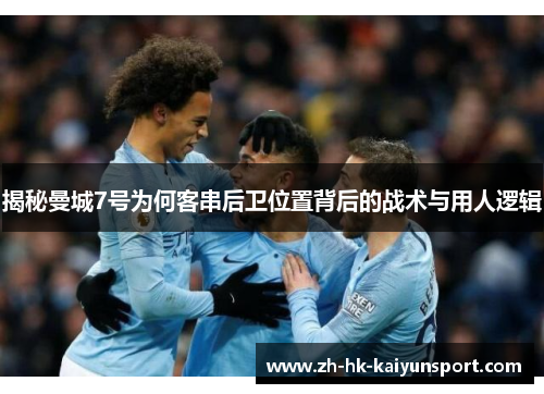 揭秘曼城7号为何客串后卫位置背后的战术与用人逻辑