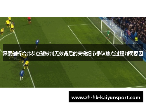 深度剖析哈弗茨点球被判无效背后的关键细节争议焦点过程判罚原因