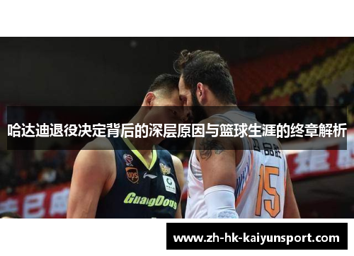 哈达迪退役决定背后的深层原因与篮球生涯的终章解析
