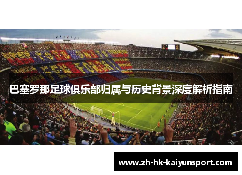 巴塞罗那足球俱乐部归属与历史背景深度解析指南