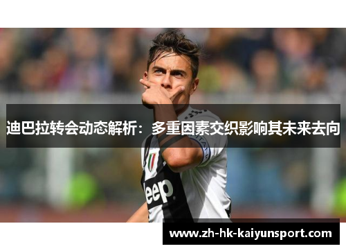 迪巴拉转会动态解析：多重因素交织影响其未来去向